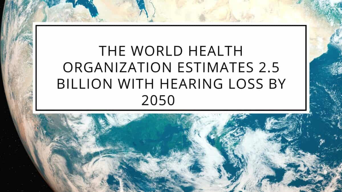 The World Health Organization Estimates 2.5 Billion with Hearing Loss by 2050